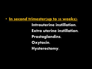 • In second trimester(up to 20 weeks)-
Intrauterine instillation.
Extra uterine instillation.
Prostaglandins.
Oxytocin.
Hysterectomy.
 