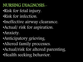 NURSING DIAGNOSIS:-
•Risk for fetal injury.
•Risk for infection.
•Ineffective airway clearance.
•Actual/ risk for aspiration.
•Anxiety.
•Anticipatory grieving.
•Altered family processes.
•Actual/risk for altered parenting.
•Health seeking behavior.
 