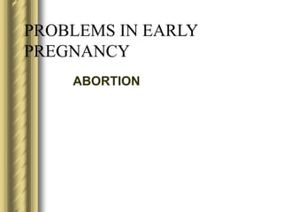 PROBLEMS IN EARLY
PREGNANCY
ABORTION
 