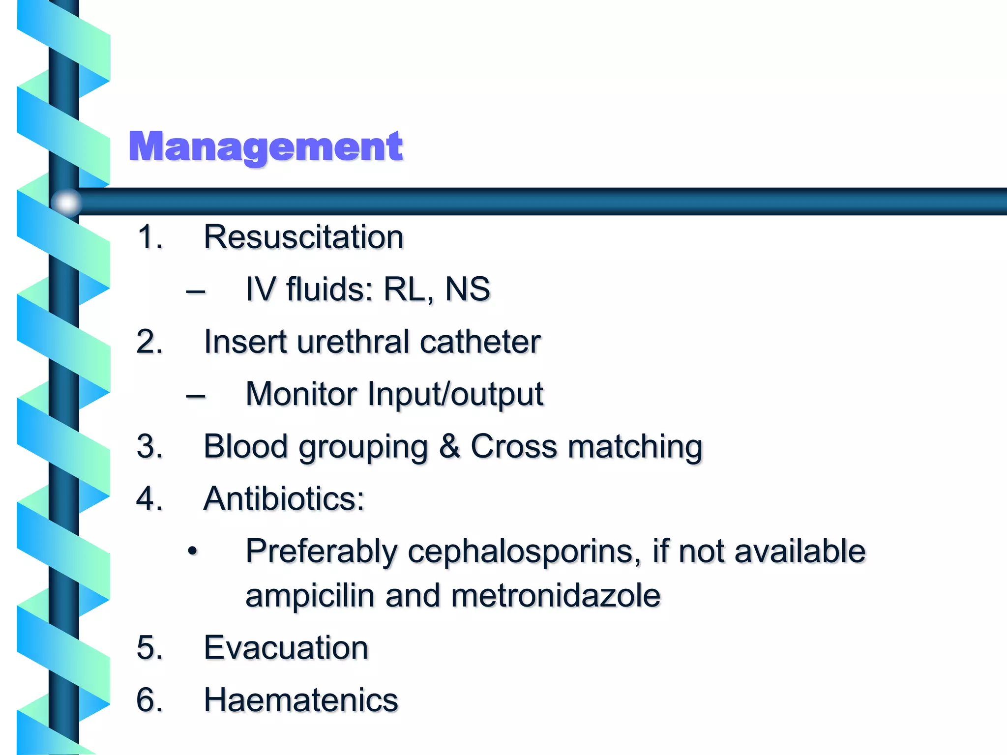 Management
1. Resuscitation
– IV fluids: RL, NS
2. Insert urethral catheter
– Monitor Input/output
3. Blood grouping & Cross matching
4. Antibiotics:
• Preferably cephalosporins, if not available
ampicilin and metronidazole
5. Evacuation
6. Haematenics
 