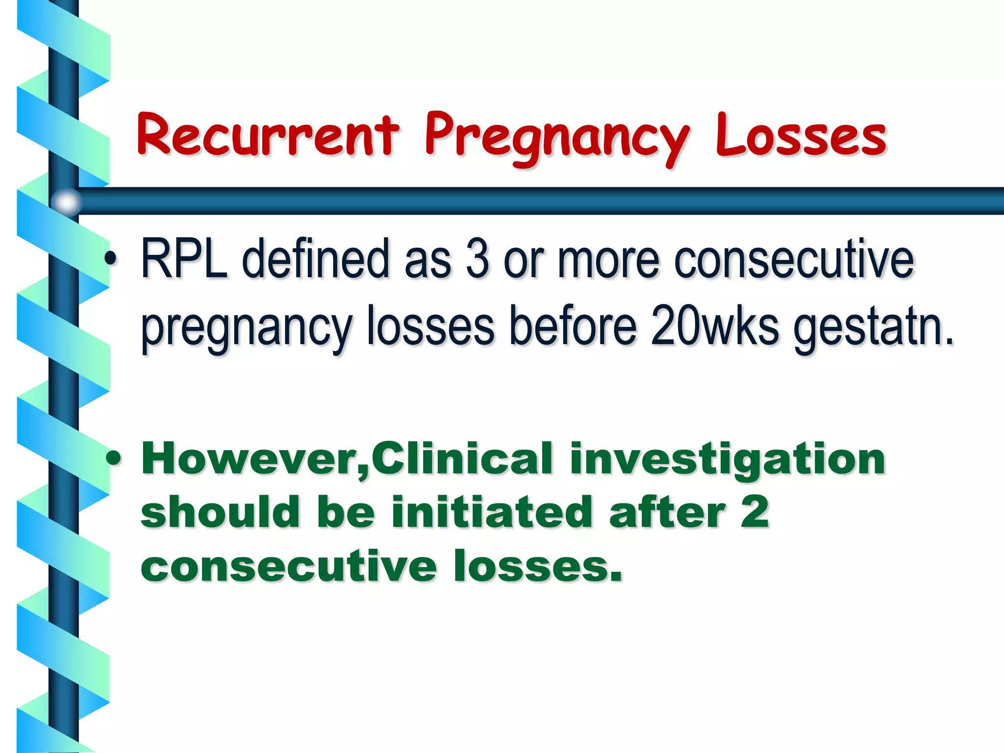 Recurrent Pregnancy Losses
• RPL defined as 3 or more consecutive
pregnancy losses before 20wks gestatn.
• However,Clinical investigation
should be initiated after 2
consecutive losses.
 