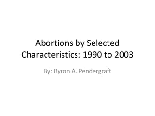 Abortions by Selected Characteristics: 1990 to 2003 By: Byron A. Pendergraft 