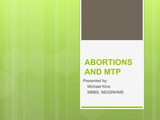 ABORTIONS
AND MTP
Presented by:
Michael Kino
MBBS, NEIGRIHMS
 