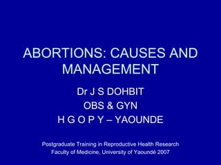 ABORTIONS: CAUSES AND
MANAGEMENT
Dr J S DOHBIT
OBS & GYN
H G O P Y – YAOUNDE
Postgraduate Training in Reproductive Health Research
Faculty of Medicine, University of Yaoundé 2007
 