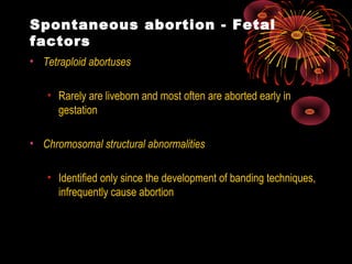 Spontaneous abortion - Fetal
factors
• Tetraploid abortuses
• Rarely are liveborn and most often are aborted early in
gestation
• Chromosomal structural abnormalities
• Identified only since the development of banding techniques,
infrequently cause abortion
 