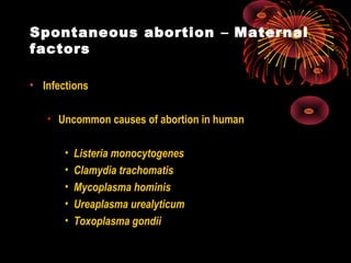 Spontaneous abortion – Maternal
factors
• Infections
• Uncommon causes of abortion in human
• Listeria monocytogenes
• Clamydia trachomatis
• Mycoplasma hominis
• Ureaplasma urealyticum
• Toxoplasma gondii
 