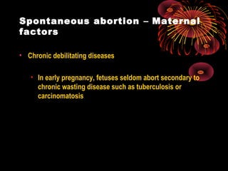 Spontaneous abortion – Maternal
factors
• Chronic debilitating diseases
• In early pregnancy, fetuses seldom abort secondary to
chronic wasting disease such as tuberculosis or
carcinomatosis
 