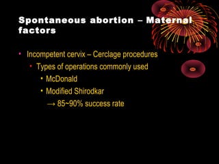 Spontaneous abortion – Maternal
factors
• Incompetent cervix – Cerclage procedures
• Types of operations commonly used
• McDonald
• Modified Shirodkar
→ 85~90% success rate
 