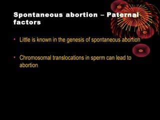 Spontaneous abortion – Paternal
factors
• Little is known in the genesis of spontaneous abortion
• Chromosomal translocations in sperm can lead to
abortion
 
