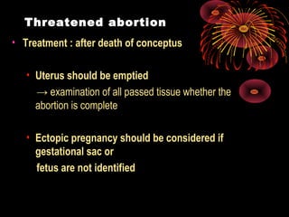 Threatened abortion
• Treatment : after death of conceptus
• Uterus should be emptied
→ examination of all passed tissue whether the
abortion is complete
• Ectopic pregnancy should be considered if
gestational sac or
fetus are not identified
 