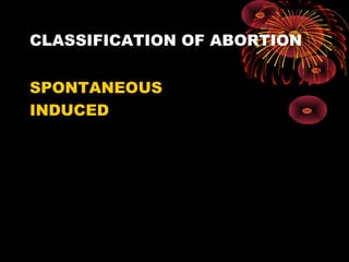 CLASSIFICATION OF ABORTION
SPONTANEOUS
INDUCED
 