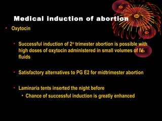 Medical induction of abortion
• Oxytocin
• Successful induction of 2nd
trimester abortion is possible with
high doses of oxytocin administered in small volumes of IV
fluids
• Satisfactory alternatives to PG E2 for midtrimester abortion
• Laminaria tents inserted the night before
• Chance of successful induction is greatly enhanced
 