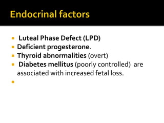  Luteal Phase Defect (LPD)
 Deficient progesterone.
 Thyroid abnormalities (overt)
 Diabetes mellitus (poorly controlled) are
associated with increased fetal loss.

 