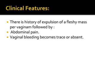  There is history of expulsion of a fleshy mass
per vaginam followed by :
 Abdominal pain.
 Vaginal bleeding becomes trace or absent.
 
