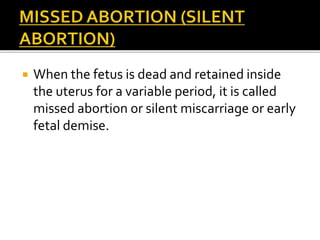  When the fetus is dead and retained inside
the uterus for a variable period, it is called
missed abortion or silent miscarriage or early
fetal demise.
 