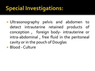  Ultrasonography pelvis and abdomen to
detect intrauterine retained products of
conception , foreign body- intrauterine or
intra-abdominal , free fluid in the peritoneal
cavity or in the pouch of Douglas
 Blood - Culture
 