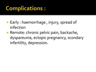  Early : haemorrhage , injury, spread of
infection
 Remote: chronic pelvic pain, backache,
dyspareunia, ectopic pregnancy, scondary
infertility, depression.
 