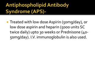  Treated with low dose Aspirin (50mg/day), or
low dose aspirin and heparin (5000 units SC
twice daily) upto 30 weeks or Prednisone (40-
50mg/day). I.V. immunoglobulin is also used.
 