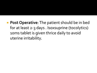  Post Operative:The patient should be in bed
for at least 2-3 days . Isoxsuprine (tocolytics)
10ms tablet is given thrice daily to avoid
uterine irritability.
 