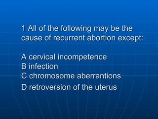 1 All of the following may be the cause of recurrent abortion except: A cervical incompetence B infection C chromosome abe...