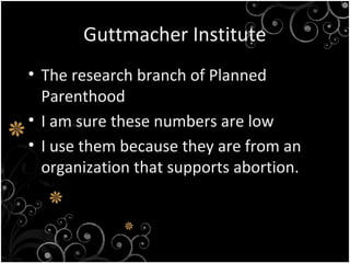 Guttmacher Institute
• The research branch of Planned
Parenthood
• I am sure these numbers are low
• I use them because they are from an
organization that supports abortion.