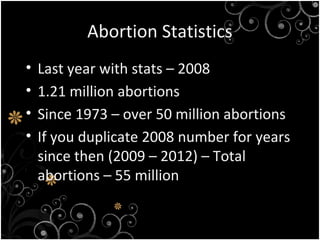 Abortion Statistics
• Last year with stats – 2008
• 1.21 million abortions
• Since 1973 – over 50 million abortions
• If you duplicate 2008 number for years
since then (2009 – 2012) – Total
abortions – 55 million