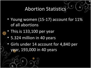 Abortion Statistics
• Young women (15-17) account for 11%
of all abortions
• This is 133,100 per year
• 5.324 million in 40 years
• Girls under 14 account for 4,840 per
year, 193,000 in 40 years