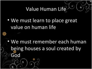Value Human Life
• We must learn to place great
value on human life
• We must remember each human
being houses a soul created by
God