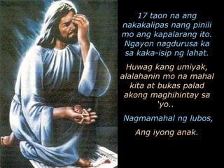 17 taon na ang nakakalipas nang pinili mo ang kapalarang ito. Ngayon nagdurusa ka sa kaka-isip ng lahat. Huwag kang umiyak, alalahanin mo na mahal kita at bukas palad akong maghihintay sa ‘yo..  Nagmamahal ng lubos, Ang iyong anak. 