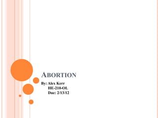 ABORTION
By: Alex Kerr
    HE-210-OL
    Due: 2/13/12
 