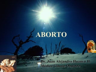 ABORTO Dr. Juan Alejandro Huamán H. Médico Gineco-Obstetra 