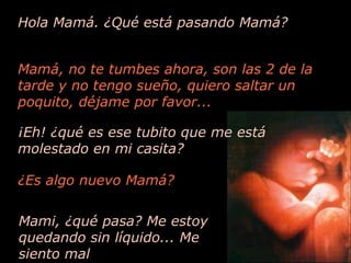 ¡Eh! ¿qué es ese tubito que me está molestado en mi casita? Hola Mamá. ¿Qué está pasando Mamá? Mamá, no te tumbes ahora, son las 2 de la tarde y no tengo sueño, quiero saltar un poquito, déjame por favor... ¿Es algo nuevo Mamá? Mami, ¿qué pasa? Me estoy quedando sin líquido... Me siento mal 
