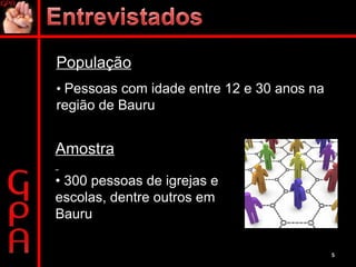 População •  Pessoas com idade entre 12 e 30 anos na região de Bauru Amostra •  300 pessoas de igrejas e escolas, dentre outros em Bauru 