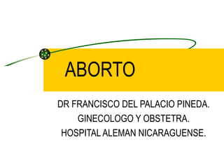 ABORTO
DR FRANCISCO DEL PALACIO PINEDA.
    GINECOLOGO Y OBSTETRA.
 HOSPITAL ALEMAN NICARAGUENSE.
 