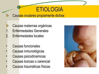 ETIOLOGIA
     Causas ovulares propiamente dichas

     Causas maternas orgánicas
1.   Enfermedades Generales
2.   Enfermedades locales

•    Causas funcionales
•    Causas inmunológicas
•    Causas psicodinamicas
•    Causas toxicas o carencial
•    Causas traumáticas físicas
 