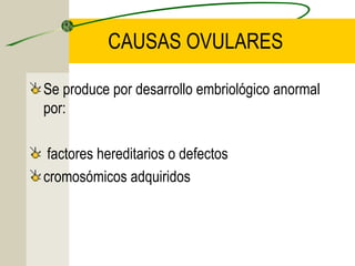 CAUSAS OVULARES

Se produce por desarrollo embriológico anormal
por:

 factores hereditarios o defectos
cromosómicos adquiridos
 