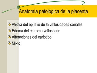 Anatomía patológica de la placenta

Atrofia del epitelio de la vellosidades coriales
Edema del estroma vellositario
Alteraciones del cariotipo
Mixto
 