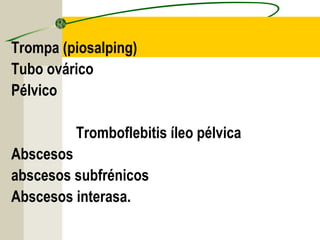 Trompa (piosalping)
Tubo ovárico
Pélvico
 
         Tromboflebitis íleo pélvica
Abscesos 
abscesos subfrénicos
Abscesos interasa.
 