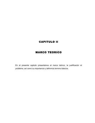 CAPITULO II



                       MARCO TEORICO




En el presente capitulo presentamos el marco teórico, la justificación el
problema, así como su importancia y definimos termino básicos.
 