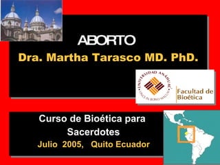ABORTO   Dra. Martha Tarasco MD. PhD. Curso de Bioética para  Sacerdotes Julio  2005,  Quito Ecuador 