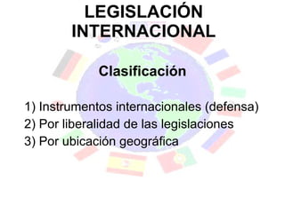 LEGISLACIÓN INTERNACIONAL Clasificación 1) Instrumentos internacionales (defensa) 2) Por liberalidad de las legislaciones 3) Por ubicación geográfica 