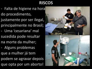 RISCOSFalta de higiene na hora do procedimento, justamente por ser ilegal, principalmente no Brasil;Uma ‘cesariana’ mal sucedida pode resultar na morte da mulher;Alguns problemas que a mulher já tem podem se agravar depoisque opta por um aborto!