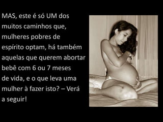 MAS, este é só UM dos muitos caminhos que,mulheres pobres de espírito optam, há tambémaquelas que querem abortarbebê com 6 ou 7 mesesde vida, e o que leva uma mulher à fazer isto? – Veráa seguir! 
