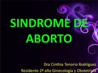 SINDROME DE ABORTO  Dra Cinthia Tenorio Rodríguez Residente 2º año Ginecología y Obstetricia 