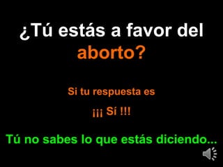 ¿Tú estás a favor del¿Tú estás a favor del
aborto?aborto?
Si tu respuesta esSi tu respuesta es
¡¡¡ Sí !!!¡¡¡ Sí !!!
Tú no sabes lo que estás diciendo...Tú no sabes lo que estás diciendo...
 