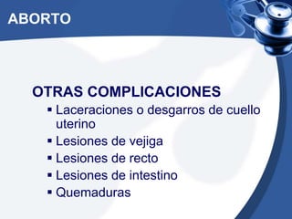 ABORTO
OTRAS COMPLICACIONES
 Laceraciones o desgarros de cuello
uterino
 Lesiones de vejiga
 Lesiones de recto
 Lesiones de intestino
 Quemaduras
 