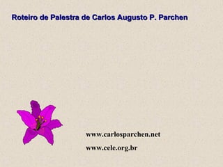 Roteiro de Palestra de Carlos Augusto P. ParchenRoteiro de Palestra de Carlos Augusto P. Parchen
www.carlosparchen.net
www.cele.org.br
 