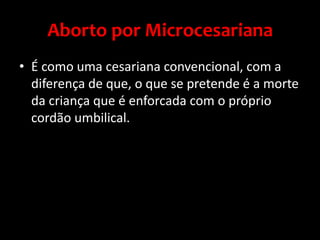 Aborto por MicrocesarianaÉ como uma cesariana convencional, com a diferença de que, o que se pretende é a morte da criança que é enforcada com o próprio cordão umbilical.