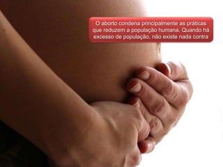 O aborto condena principalmente as práticas que reduzem a população humana. Quando há excesso de população, não existe nada contra