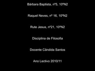 Bárbara Baptista, nº5, 10ºN2Raquel Neves, nº 16, 10ºN2Rute Jesus, nº21, 10ºN2Disciplina de FilosofiaDocente Cândida SantosAno Lectivo 2010/11Escola Secundária de Silves
